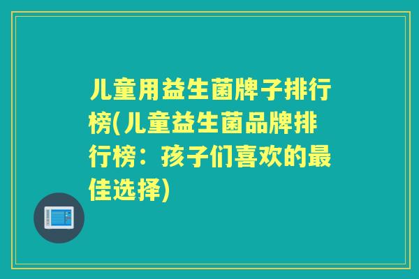 儿童用益生菌牌子排行榜(儿童益生菌品牌排行榜：孩子们喜欢的佳选择)