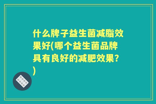 什么牌子益生菌减脂效果好(哪个益生菌品牌具有良好的效果？)