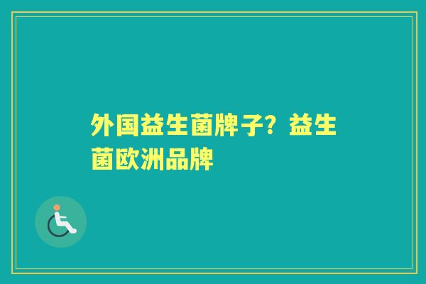 外国益生菌牌子?益生菌欧洲品牌 外国益生菌牌子?益生菌欧洲品牌