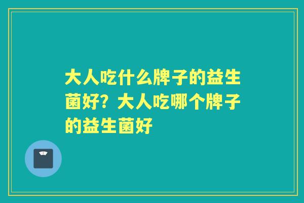 大人吃什么牌子的益生菌好?大人吃哪个牌子的益生菌好 大人吃什么牌子的益生菌好?大人吃哪个牌子的益生菌好