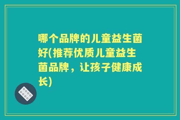 哪个品牌的儿童益生菌好(推荐优质儿童益生菌品牌,让孩子健康成长) 哪个品牌的儿童益生菌好(推荐优质儿童益生菌品牌,让孩子健康成长)