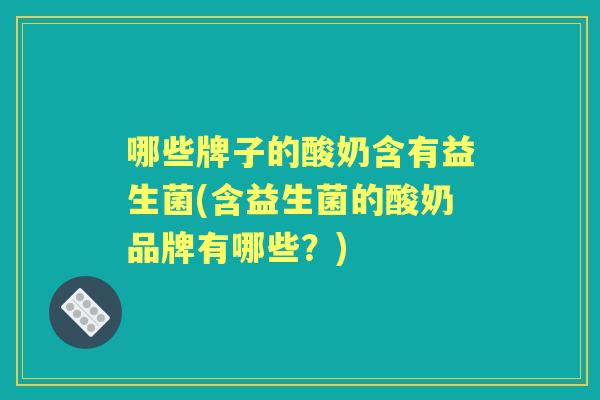 哪些牌子的酸奶含有益生菌(含益生菌的酸奶品牌有哪些?) 哪些牌子的酸奶含有益生菌(含益生菌的酸奶品牌有哪些?)