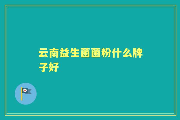 云南益生菌菌粉什么牌子好