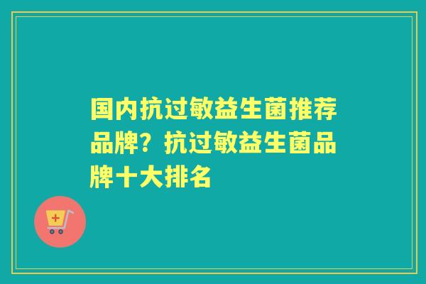 国内抗益生菌推荐品牌?抗益生菌品牌十大排名 国内抗益生菌推荐品牌?抗益生菌品牌十大排名