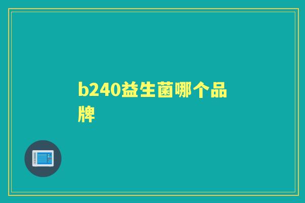 b240益生菌哪个品牌 b240益生菌哪个品牌