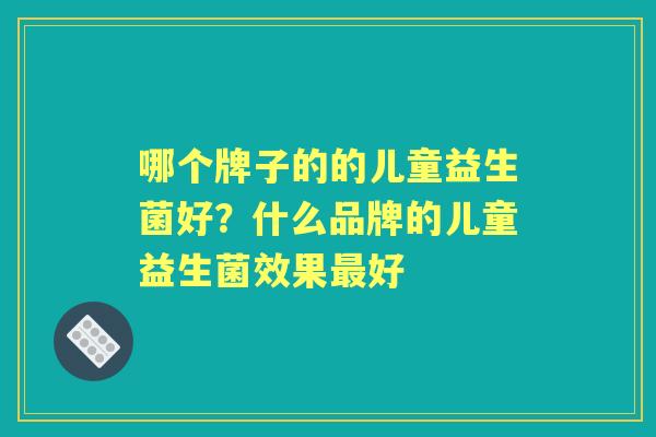 哪个牌子的的儿童益生菌好?什么品牌的儿童益生菌效果好 哪个牌子的的儿童益生菌好?什么品牌的儿童益生菌效果好