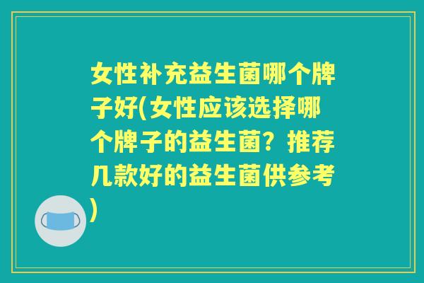 女性补充益生菌哪个牌子好(女性应该选择哪个牌子的益生菌?推荐几款好的益生菌供参考) 女性补充益生菌哪个牌子好(女性应该选择哪个牌子的益生菌?推荐几款好的益生菌供参考)