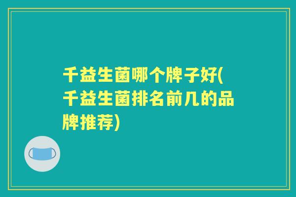 千益生菌哪个牌子好(千益生菌排名前几的品牌推荐) 千益生菌哪个牌子好(千益生菌排名前几的品牌推荐)