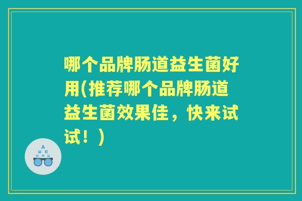 哪个品牌肠道益生菌好用(推荐哪个品牌肠道益生菌效果佳,快来试试!) 哪个品牌肠道益生菌好用(推荐哪个品牌肠道益生菌效果佳,快来试试!)