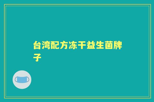 台湾配方冻干益生菌牌子 台湾配方冻干益生菌牌子