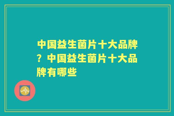 中国益生菌片十大品牌?中国益生菌片十大品牌有哪些 中国益生菌片十大品牌?中国益生菌片十大品牌有哪些