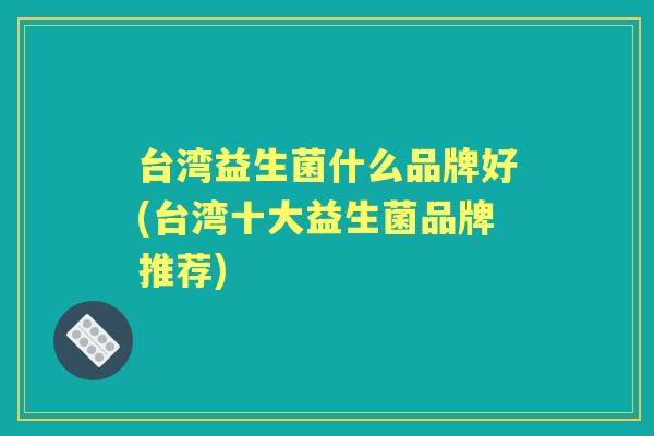 台湾益生菌什么品牌好(台湾十大益生菌品牌推荐) 台湾益生菌什么品牌好(台湾十大益生菌品牌推荐)