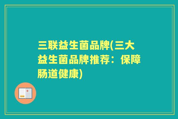 三联益生菌品牌(三大益生菌品牌推荐:保障肠道健康) 三联益生菌品牌(三大益生菌品牌推荐:保障肠道健康)