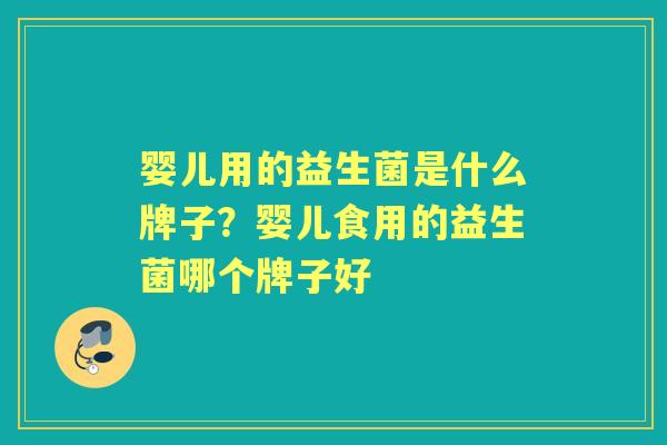 婴儿用的益生菌是什么牌子?婴儿食用的益生菌哪个牌子好 婴儿用的益生菌是什么牌子?婴儿食用的益生菌哪个牌子好