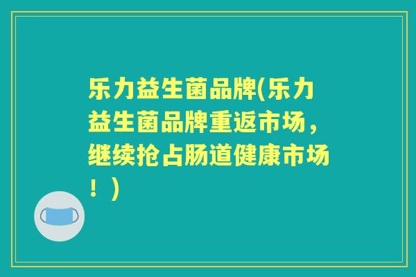 乐力益生菌品牌(乐力益生菌品牌重返市场,继续抢占肠道健康市场!) 乐力益生菌品牌(乐力益生菌品牌重返市场,继续抢占肠道健康市场!)