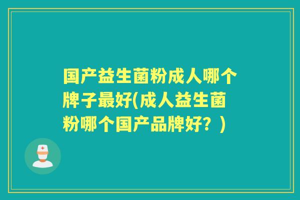 国产益生菌粉成人哪个牌子好(成人益生菌粉哪个国产品牌好？)