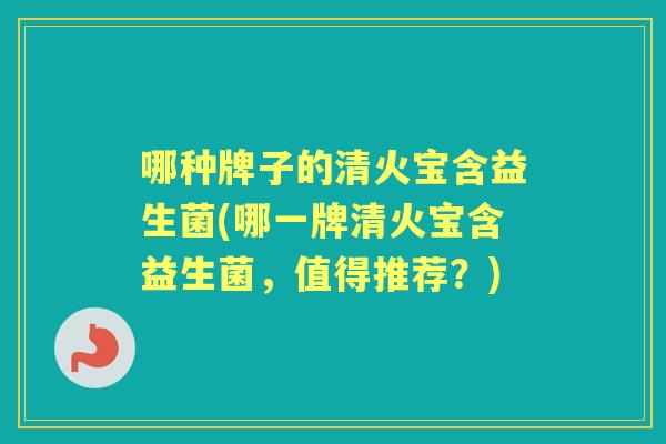 哪种牌子的清火宝含益生菌(哪一牌清火宝含益生菌,值得推荐?) 哪种牌子的清火宝含益生菌(哪一牌清火宝含益生菌,值得推荐?)