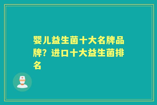 婴儿益生菌十大名牌品牌?进口十大益生菌排名 婴儿益生菌十大名牌品牌?进口十大益生菌排名