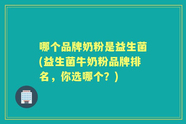 哪个品牌奶粉是益生菌(益生菌牛奶粉品牌排名,你选哪个?) 哪个品牌奶粉是益生菌(益生菌牛奶粉品牌排名,你选哪个?)