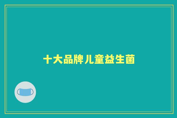 十大品牌儿童益生菌