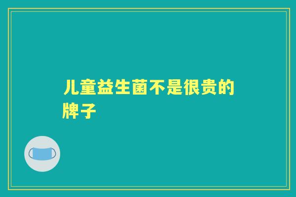 儿童益生菌不是很贵的牌子 儿童益生菌不是很贵的牌子