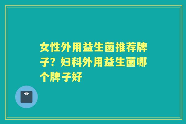 女性外用益生菌推荐牌子?外用益生菌哪个牌子好 女性外用益生菌推荐牌子?外用益生菌哪个牌子好