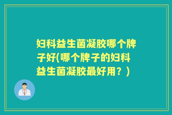 益生菌凝胶哪个牌子好(哪个牌子的益生菌凝胶好用?) 益生菌凝胶哪个牌子好(哪个牌子的益生菌凝胶好用?)