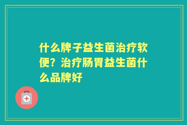 什么牌子益生菌软便?肠胃益生菌什么品牌好 什么牌子益生菌软便?肠胃益生菌什么品牌好