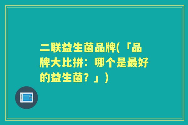 二联益生菌品牌(「品牌大比拼:哪个是好的益生菌?」) 二联益生菌品牌(「品牌大比拼:哪个是好的益生菌?」)