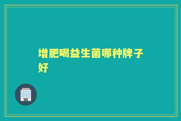 增肥喝益生菌哪种牌子好 增肥喝益生菌哪种牌子好