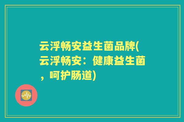 云浮畅安益生菌品牌(云浮畅安:健康益生菌,呵护肠道) 云浮畅安益生菌品牌(云浮畅安:健康益生菌,呵护肠道)