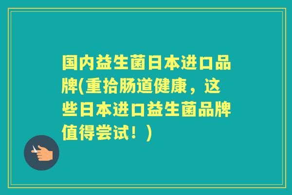 国内益生菌日本进口品牌(重拾肠道健康,这些日本进口益生菌品牌值得尝试!) 国内益生菌日本进口品牌(重拾肠道健康,这些日本进口益生菌品牌值得尝试!)