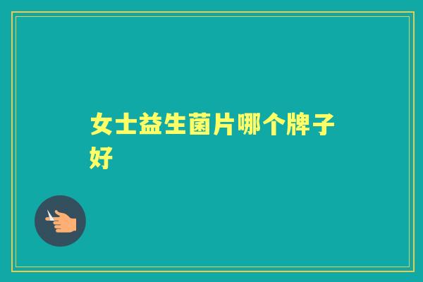女士益生菌片哪个牌子好 女士益生菌片哪个牌子好