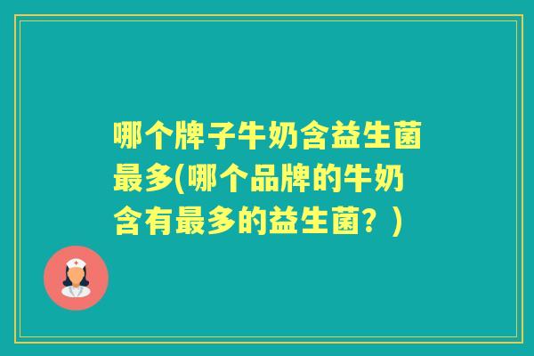 哪个牌子牛奶含益生菌多(哪个品牌的牛奶含有多的益生菌?) 哪个牌子牛奶含益生菌多(哪个品牌的牛奶含有多的益生菌?)
