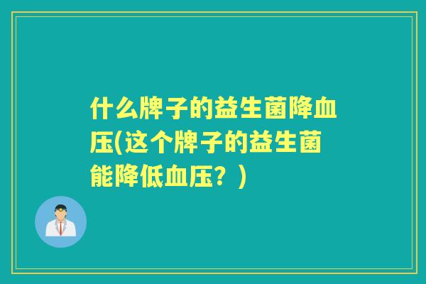 什么牌子的益生菌降(这个牌子的益生菌能降低？)