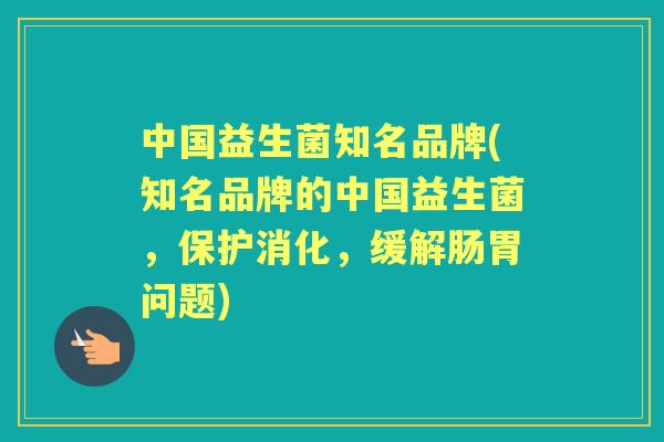 中国益生菌知名品牌(知名品牌的中国益生菌，保护消化，缓解肠胃问题)