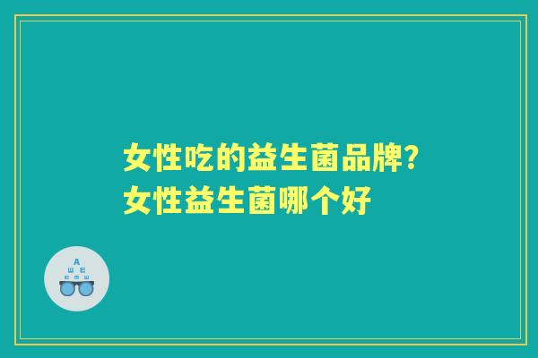 女性吃的益生菌品牌?女性益生菌哪个好 女性吃的益生菌品牌?女性益生菌哪个好