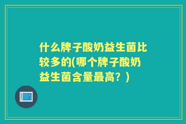 什么牌子酸奶益生菌比较多的(哪个牌子酸奶益生菌含量高?) 什么牌子酸奶益生菌比较多的(哪个牌子酸奶益生菌含量高?)