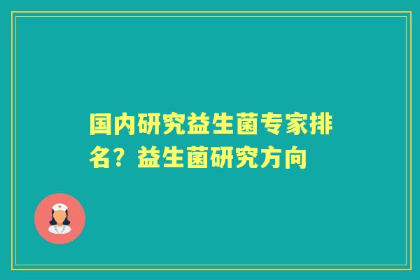 国内研究益生菌专家排名？益生菌研究方向