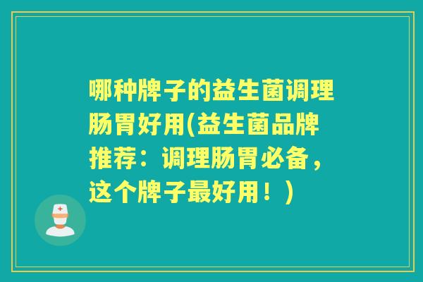 哪种牌子的益生菌调理肠胃好用(益生菌品牌推荐：调理肠胃必备，这个牌子好用！)