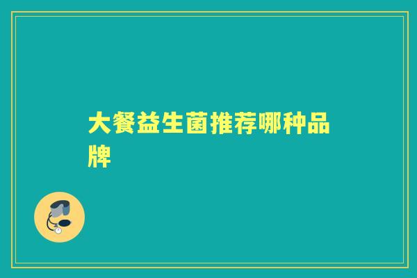 大餐益生菌推荐哪种品牌 大餐益生菌推荐哪种品牌