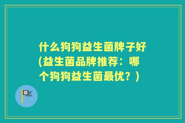 什么狗狗益生菌牌子好(益生菌品牌推荐:哪个狗狗益生菌优?) 什么狗狗益生菌牌子好(益生菌品牌推荐:哪个狗狗益生菌优?)