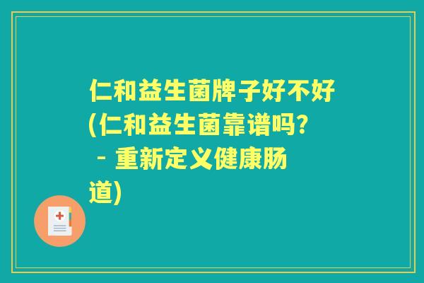 仁和益生菌牌子好不好(仁和益生菌靠谱吗? - 重新定义健康肠道) 仁和益生菌牌子好不好(仁和益生菌靠谱吗? - 重新定义健康肠道)