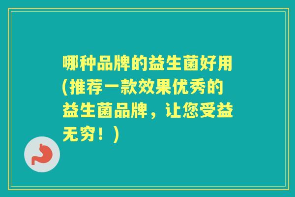 哪种品牌的益生菌好用(推荐一款效果优秀的益生菌品牌，让您受益无穷！)
