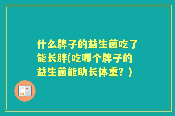 什么牌子的益生菌吃了能长胖(吃哪个牌子的益生菌能助长体重？)