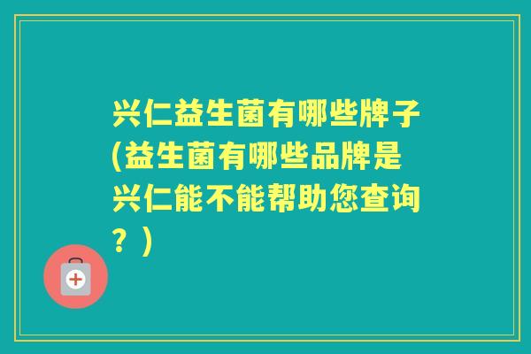 兴仁益生菌有哪些牌子(益生菌有哪些品牌是兴仁能不能帮助您查询?) 兴仁益生菌有哪些牌子(益生菌有哪些品牌是兴仁能不能帮助您查询?)