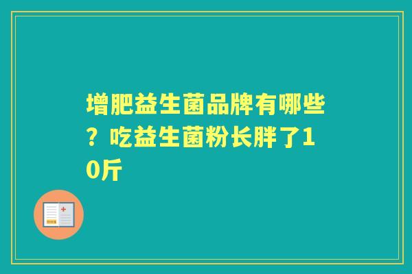 增肥益生菌品牌有哪些?吃益生菌粉长胖了10斤 增肥益生菌品牌有哪些?吃益生菌粉长胖了10斤