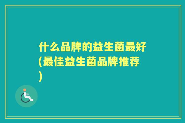什么品牌的益生菌好(佳益生菌品牌推荐) 什么品牌的益生菌好(佳益生菌品牌推荐)