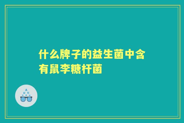 什么牌子的益生菌中含有鼠李糖杆菌 什么牌子的益生菌中含有鼠李糖杆菌