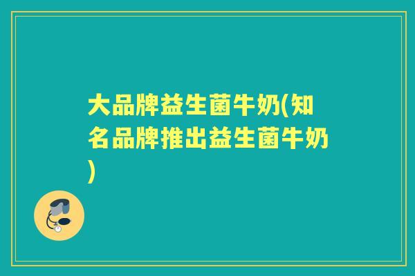 大品牌益生菌牛奶(知名品牌推出益生菌牛奶) 大品牌益生菌牛奶(知名品牌推出益生菌牛奶)